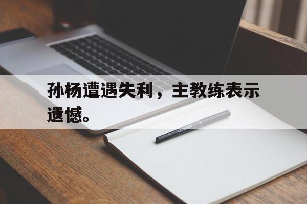 c7娱乐平台-孙杨遭遇失利，主教练表示遗憾。