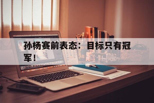 c7娱乐平台-孙杨赛前表态：目标只有冠军！