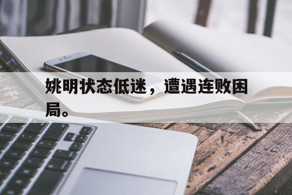 c7娱乐网页版-姚明状态低迷，遭遇连败困局。