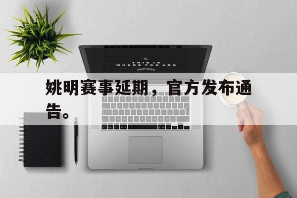 c7娱乐网页版-姚明赛事延期，官方发布通告。