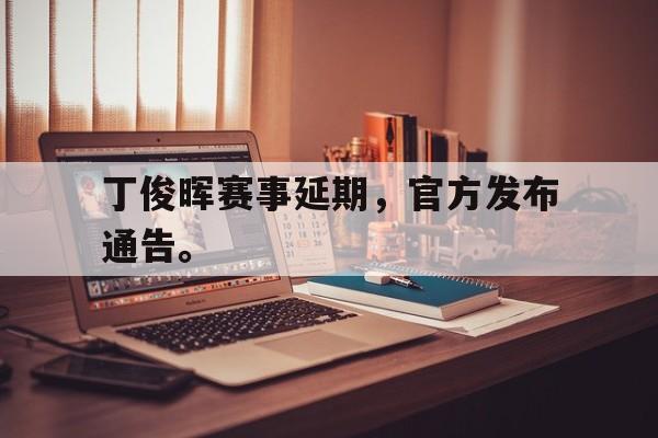 c7娱乐网页版-丁俊晖赛事延期，官方发布通告。