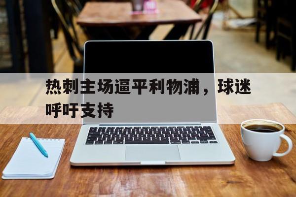 c7官方网址-热刺主场逼平利物浦，球迷呼吁支持